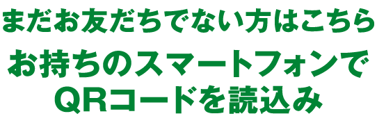 まだお友だちでない方はこちら お持ちのスマートフォンでQRコードを読み込み